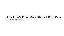 Aria Rose's Chest Gets Blasted With Cum